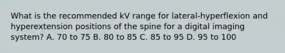 What is the recommended kV range for lateral-hyperflexion and hyperextension positions of the spine for a digital imaging system? A. 70 to 75 B. 80 to 85 C. 85 to 95 D. 95 to 100