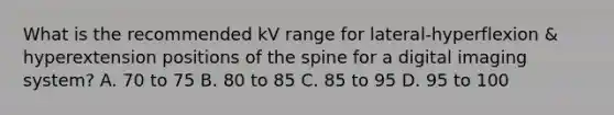 What is the recommended kV range for lateral-hyperflexion & hyperextension positions of the spine for a digital imaging system? A. 70 to 75 B. 80 to 85 C. 85 to 95 D. 95 to 100