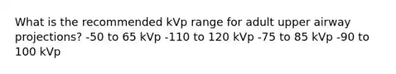 What is the recommended kVp range for adult upper airway projections? -50 to 65 kVp -110 to 120 kVp -75 to 85 kVp -90 to 100 kVp