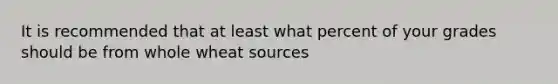 It is recommended that at least what percent of your grades should be from whole wheat sources