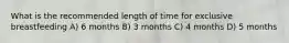 What is the recommended length of time for exclusive breastfeeding A) 6 months B) 3 months C) 4 months D) 5 months