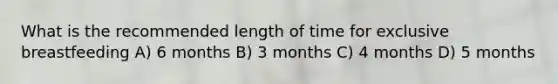 What is the recommended length of time for exclusive breastfeeding A) 6 months B) 3 months C) 4 months D) 5 months