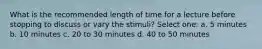 What is the recommended length of time for a lecture before stopping to discuss or vary the stimuli? Select one: a. 5 minutes b. 10 minutes c. 20 to 30 minutes d. 40 to 50 minutes