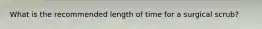 What is the recommended length of time for a surgical scrub?
