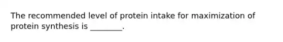 The recommended level of protein intake for maximization of protein synthesis is ________.