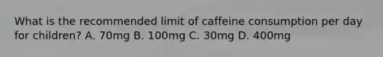 What is the recommended limit of caffeine consumption per day for children? A. 70mg B. 100mg C. 30mg D. 400mg