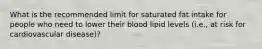 What is the recommended limit for saturated fat intake for people who need to lower their blood lipid levels (i.e., at risk for cardiovascular disease)?