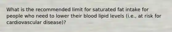 What is the recommended limit for saturated fat intake for people who need to lower their blood lipid levels (i.e., at risk for cardiovascular disease)?