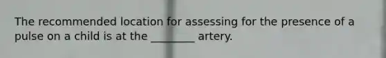 The recommended location for assessing for the presence of a pulse on a child is at the ________ artery.