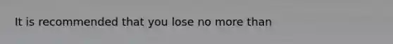 It is recommended that you lose no <a href='https://www.questionai.com/knowledge/keWHlEPx42-more-than' class='anchor-knowledge'>more than</a>