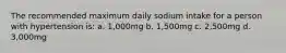 The recommended maximum daily sodium intake for a person with hypertension is: a. 1,000mg b. 1,500mg c. 2,500mg d. 3,000mg