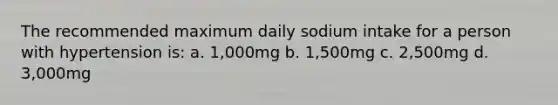 The recommended maximum daily sodium intake for a person with hypertension is: a. 1,000mg b. 1,500mg c. 2,500mg d. 3,000mg