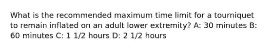 What is the recommended maximum time limit for a tourniquet to remain inflated on an adult lower extremity? A: 30 minutes B: 60 minutes C: 1 1/2 hours D: 2 1/2 hours