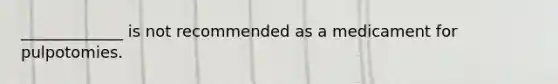 _____________ is not recommended as a medicament for pulpotomies.