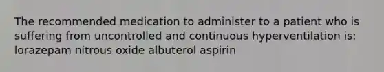 The recommended medication to administer to a patient who is suffering from uncontrolled and continuous hyperventilation is: lorazepam nitrous oxide albuterol aspirin