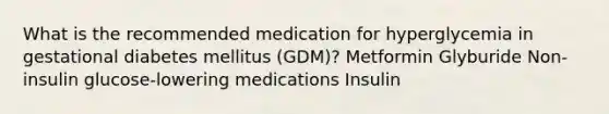 What is the recommended medication for hyperglycemia in gestational diabetes mellitus (GDM)? Metformin Glyburide Non-insulin glucose-lowering medications Insulin