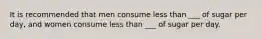 It is recommended that men consume less than ___ of sugar per day, and women consume less than ___ of sugar per day.