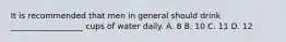 It is recommended that men in general should drink __________________ cups of water daily. A. 8 B. 10 C. 11 D. 12