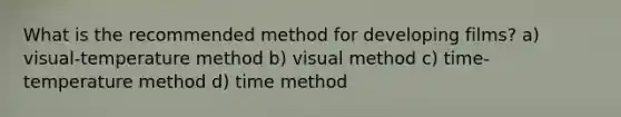 What is the recommended method for developing films? a) visual-temperature method b) visual method c) time-temperature method d) time method