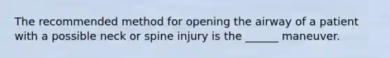 The recommended method for opening the airway of a patient with a possible neck or spine injury is the ______ maneuver.