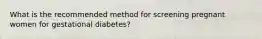 What is the recommended method for screening pregnant women for gestational diabetes?