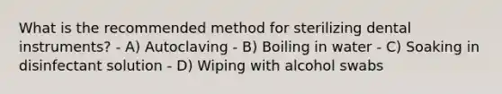 What is the recommended method for sterilizing dental instruments? - A) Autoclaving - B) Boiling in water - C) Soaking in disinfectant solution - D) Wiping with alcohol swabs