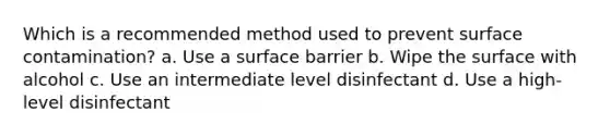 Which is a recommended method used to prevent surface contamination? a. Use a surface barrier b. Wipe the surface with alcohol c. Use an intermediate level disinfectant d. Use a high-level disinfectant