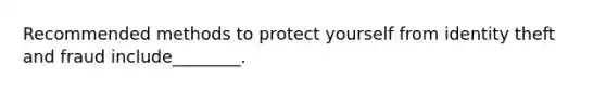 Recommended methods to protect yourself from identity theft and fraud include________.