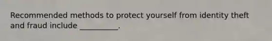 Recommended methods to protect yourself from identity theft and fraud include __________.