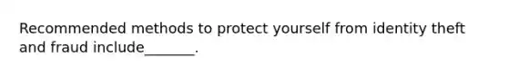 Recommended methods to protect yourself from identity theft and fraud include_______.