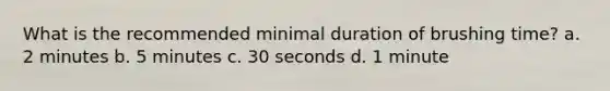 What is the recommended minimal duration of brushing time? a. 2 minutes b. 5 minutes c. 30 seconds d. 1 minute