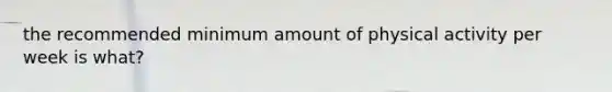 the recommended minimum amount of physical activity per week is what?