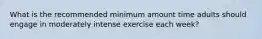 What is the recommended minimum amount time adults should engage in moderately intense exercise each week?