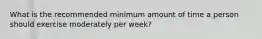 What is the recommended minimum amount of time a person should exercise moderately per week?