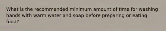 What is the recommended minimum amount of time for washing hands with warm water and soap before preparing or eating food?