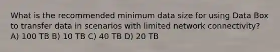 What is the recommended minimum data size for using Data Box to transfer data in scenarios with limited network connectivity? A) 100 TB B) 10 TB C) 40 TB D) 20 TB