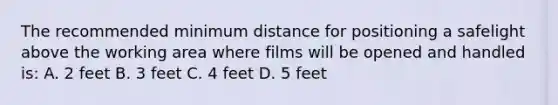 The recommended minimum distance for positioning a safelight above the working area where films will be opened and handled is: A. 2 feet B. 3 feet C. 4 feet D. 5 feet