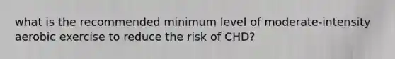 what is the recommended minimum level of moderate-intensity aerobic exercise to reduce the risk of CHD?