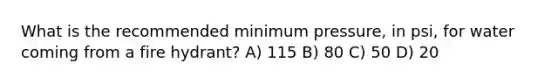 What is the recommended minimum pressure, in psi, for water coming from a fire hydrant? A) 115 B) 80 C) 50 D) 20