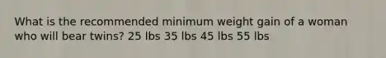 What is the recommended minimum weight gain of a woman who will bear twins? 25 lbs 35 lbs 45 lbs 55 lbs