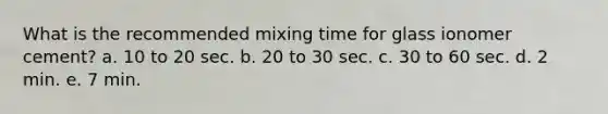 What is the recommended mixing time for glass ionomer cement? a. 10 to 20 sec. b. 20 to 30 sec. c. 30 to 60 sec. d. 2 min. e. 7 min.