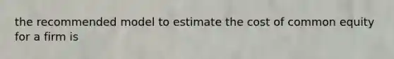 the recommended model to estimate the cost of common equity for a firm is