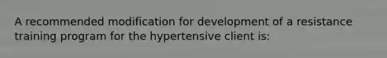 A recommended modification for development of a resistance training program for the hypertensive client is: