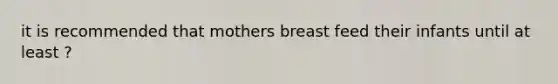 it is recommended that mothers breast feed their infants until at least ?