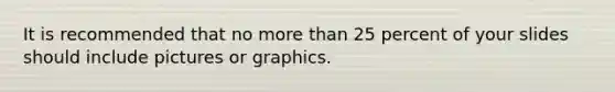 It is recommended that no more than 25 percent of your slides should include pictures or graphics.