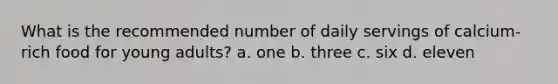 What is the recommended number of daily servings of calcium-rich food for young adults? a. one b. three c. six d. eleven