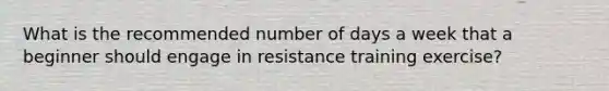 What is the recommended number of days a week that a beginner should engage in resistance training exercise?