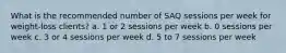 What is the recommended number of SAQ sessions per week for weight-loss clients? a. 1 or 2 sessions per week b. 0 sessions per week c. 3 or 4 sessions per week d. 5 to 7 sessions per week