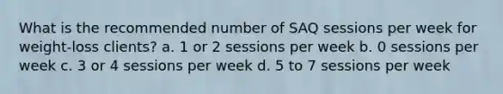 What is the recommended number of SAQ sessions per week for weight-loss clients? a. 1 or 2 sessions per week b. 0 sessions per week c. 3 or 4 sessions per week d. 5 to 7 sessions per week