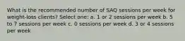 What is the recommended number of SAQ sessions per week for weight-loss clients? Select one: a. 1 or 2 sessions per week b. 5 to 7 sessions per week c. 0 sessions per week d. 3 or 4 sessions per week